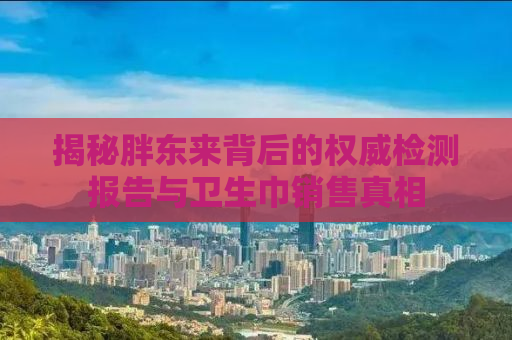 揭秘胖东来背后的权威检测报告与卫生巾销售真相