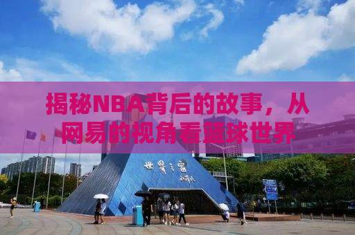 揭秘NBA背后的故事，从网易的视角看篮球世界