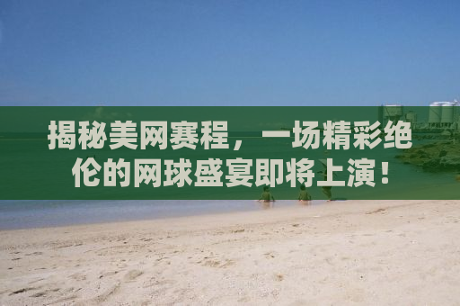 揭秘美网赛程，一场精彩绝伦的网球盛宴即将上演！