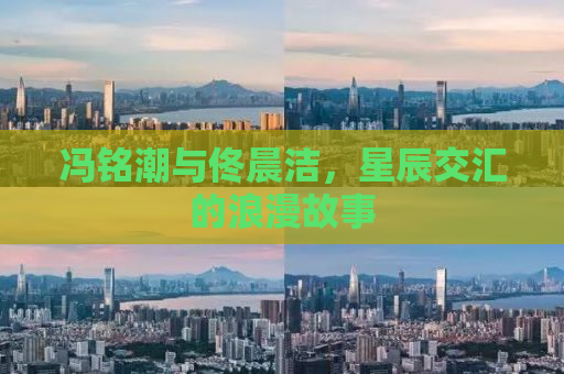 冯铭潮与佟晨洁，星辰交汇的浪漫故事