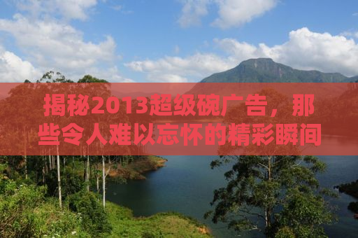 揭秘2013超级碗广告，那些令人难以忘怀的精彩瞬间与背后故事