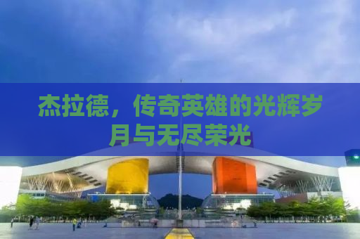 杰拉德，传奇英雄的光辉岁月与无尽荣光