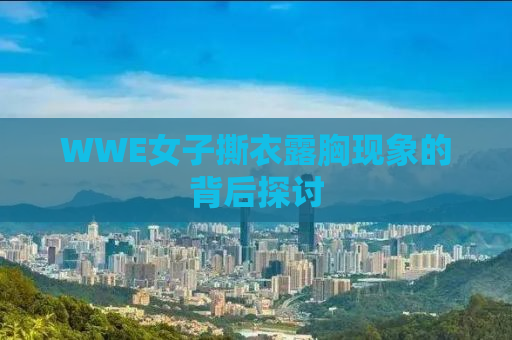 WWE女子撕衣露胸现象的背后探讨