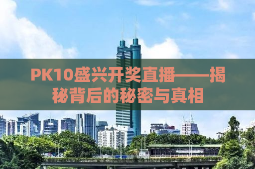 PK10盛兴开奖直播——揭秘背后的秘密与真相