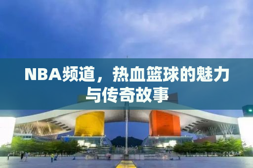 NBA频道，热血篮球的魅力与传奇故事