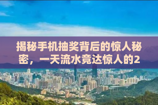 揭秘手机抽奖背后的惊人秘密，一天流水竟达惊人的20亿！