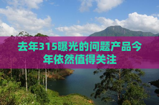 去年315曝光的问题产品今年依然值得关注