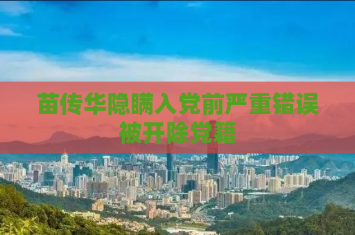 苗传华隐瞒入党前严重错误被开除党籍