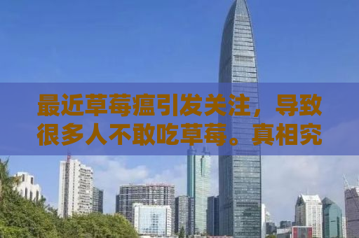 最近草莓瘟引发关注，导致很多人不敢吃草莓。真相究竟如何？让我们一探究竟。