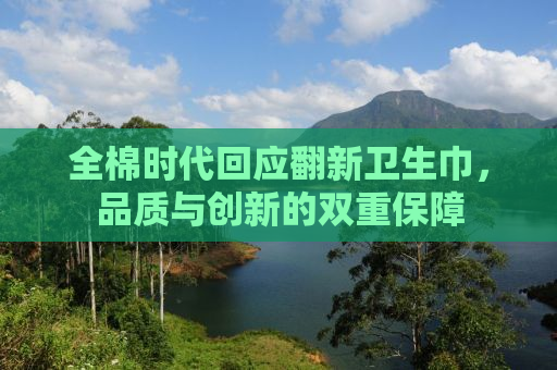 全棉时代回应翻新卫生巾，品质与创新的双重保障