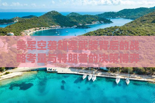 美军空袭胡塞武装背后的战略考量与特朗普的决策博弈
