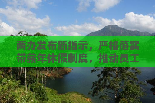 两办发布新指示，严格落实带薪年休假制度，推动员工休假权益保障