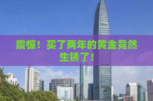 震惊！买了两年的黄金竟然生锈了！