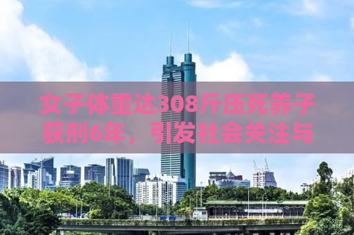 女子体重达308斤压死养子获刑6年，引发社会关注与反思
