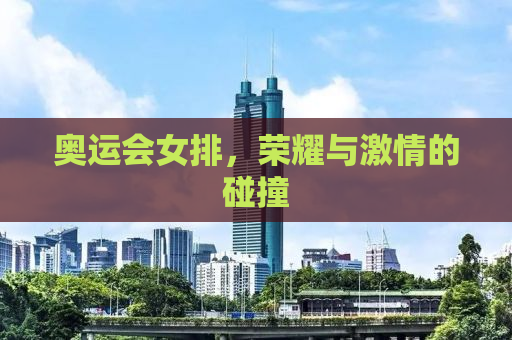 奥运会女排，荣耀与激情的碰撞