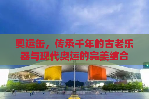 奥运缶，传承千年的古老乐器与现代奥运的完美结合