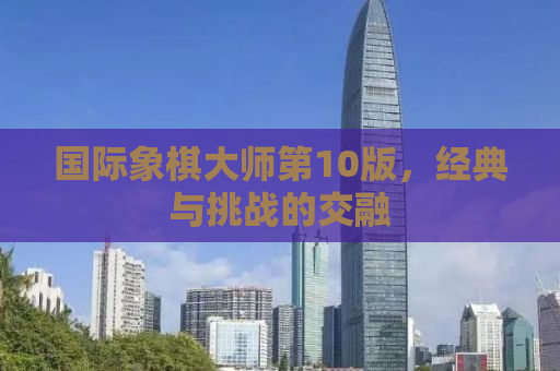 国际象棋大师第10版，经典与挑战的交融