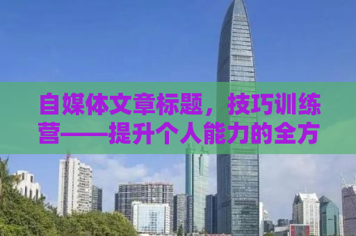 自媒体文章标题，技巧训练营——提升个人能力的全方位指南