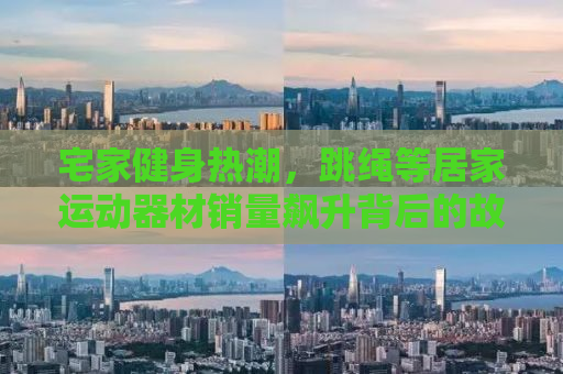 宅家健身热潮，跳绳等居家运动器材销量飙升背后的故事