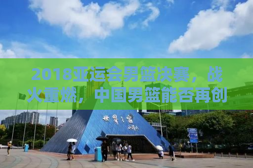 2018亚运会男篮决赛，战火重燃，中国男篮能否再创辉煌？