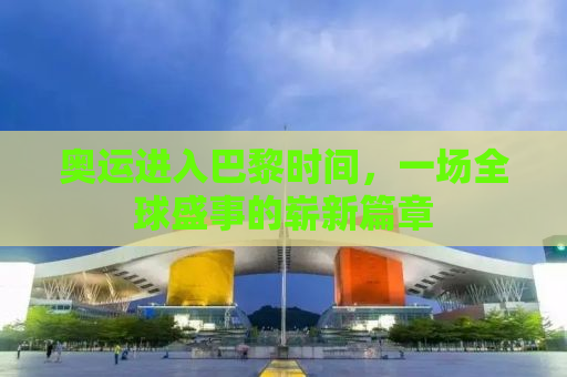奥运进入巴黎时间，一场全球盛事的崭新篇章
