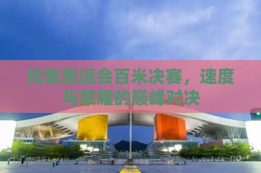 伦敦奥运会百米决赛，速度与荣耀的巅峰对决