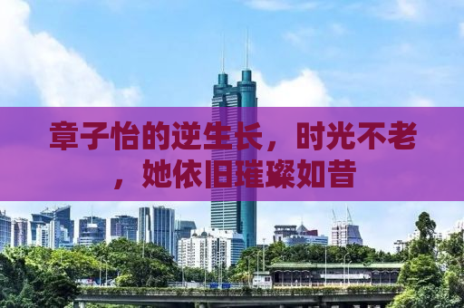 章子怡的逆生长，时光不老，她依旧璀璨如昔
