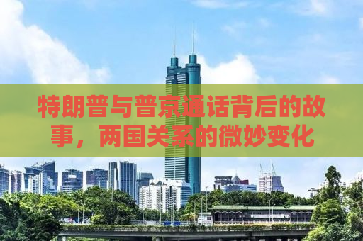 特朗普与普京通话背后的故事，两国关系的微妙变化