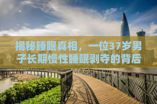 揭秘睡眠真相，一位37岁男子长期慢性睡眠剥夺的背后故事