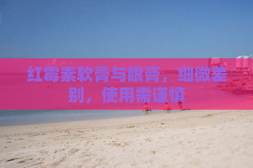 红霉素软膏与眼膏，细微差别，使用需谨慎