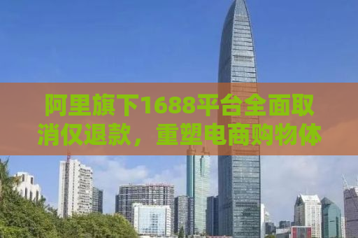 阿里旗下1688平台全面取消仅退款，重塑电商购物体验的新篇章