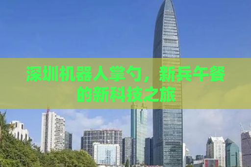 深圳机器人掌勺，新兵午餐的新科技之旅
