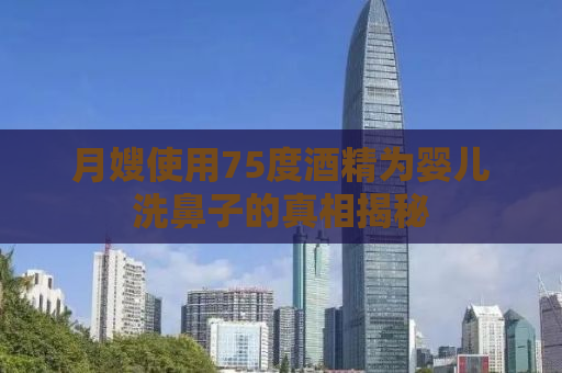 月嫂使用75度酒精为婴儿洗鼻子的真相揭秘