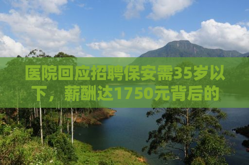 医院回应招聘保安需35岁以下，薪酬达1750元背后的考量与探讨
