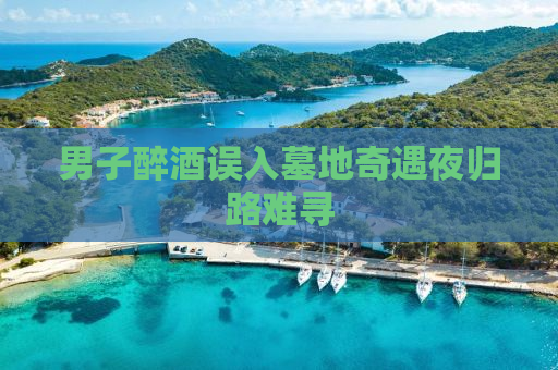 男子醉酒误入墓地奇遇夜归路难寻