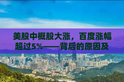 美股中概股大涨，百度涨幅超过5%——背后的原因及未来展望