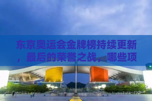 东京奥运会金牌榜持续更新，最后的荣誉之战，哪些项目仍待揭晓？