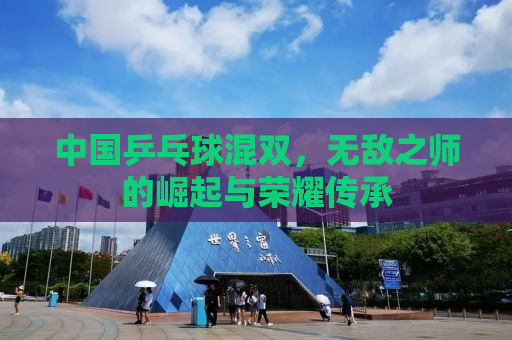 中国乒乓球混双，无敌之师的崛起与荣耀传承