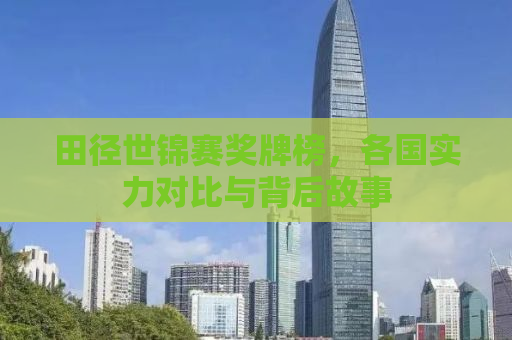 田径世锦赛奖牌榜，各国实力对比与背后故事