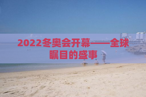 2022冬奥会开幕——全球瞩目的盛事