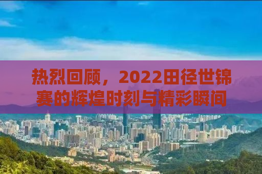 热烈回顾，2022田径世锦赛的辉煌时刻与精彩瞬间