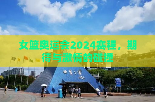 女篮奥运会2024赛程，期待与激情的碰撞