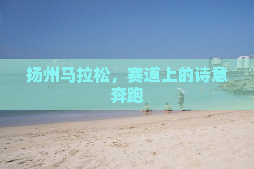 扬州马拉松，赛道上的诗意奔跑
