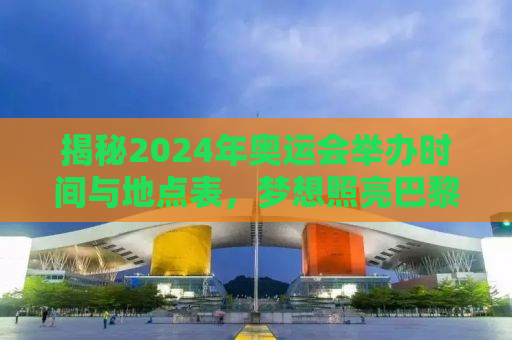 揭秘2024年奥运会举办时间与地点表，梦想照亮巴黎夜空