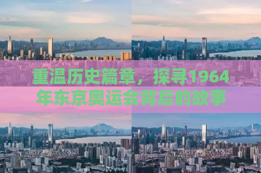 重温历史篇章，探寻1964年东京奥运会背后的故事