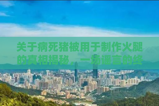 关于病死猪被用于制作火腿的真相揭秘，一场谣言的终结