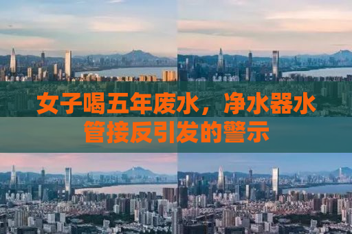 女子喝五年废水，净水器水管接反引发的警示