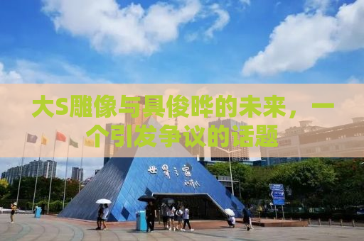 大S雕像与具俊晔的未来，一个引发争议的话题