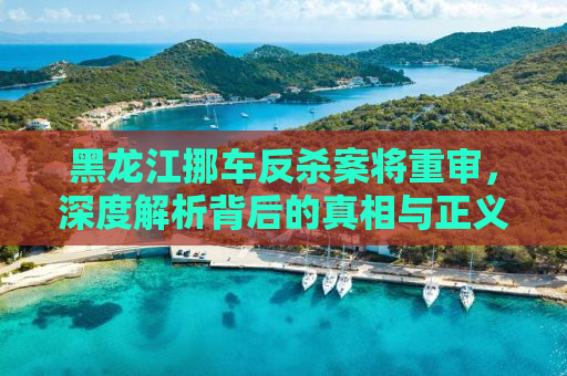 黑龙江挪车反杀案将重审，深度解析背后的真相与正义之路