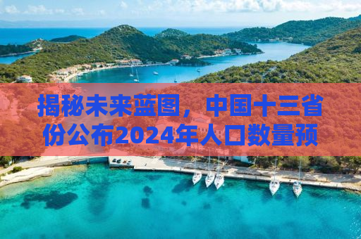 揭秘未来蓝图，中国十三省份公布2024年人口数量预测报告